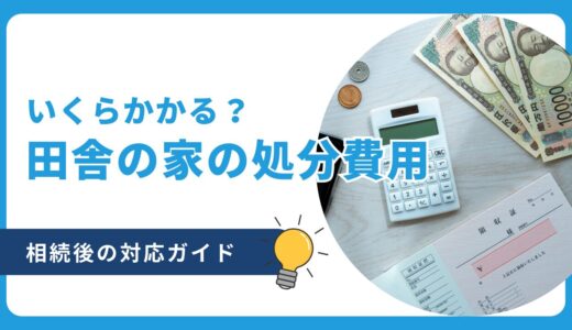 田舎の家の処分費用はいくら？相続後の対応ガイド