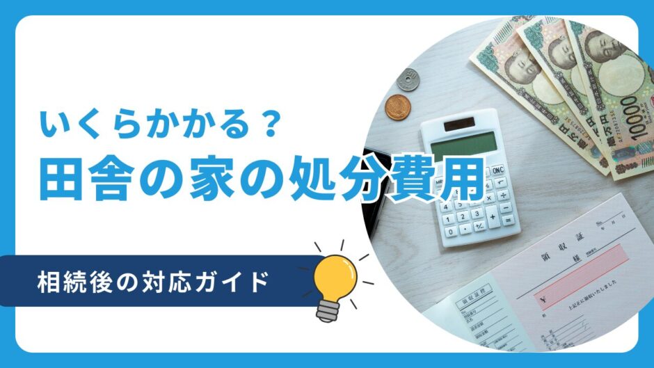 田舎の家の処分費用はいくら？相続後の対応ガイド