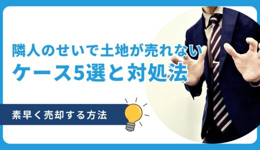 隣人のせいで土地が売れないケース5選！素早く売却する方法