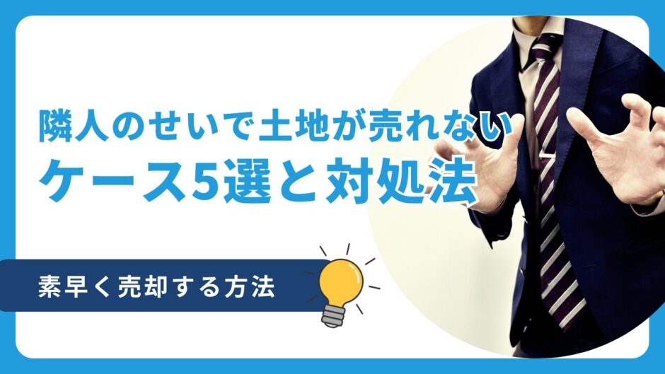 隣人のせいで土地が売れないケース5選！素早く売却する方法